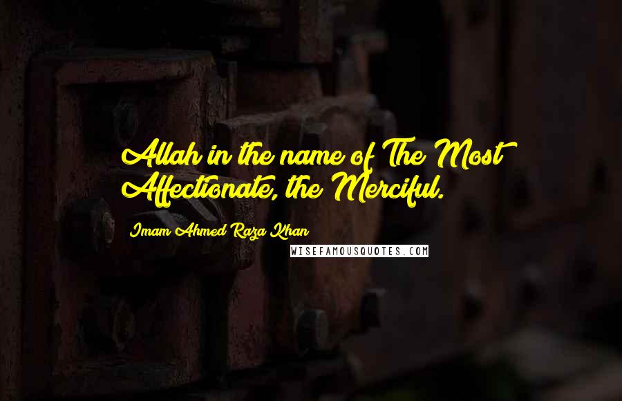 Imam Ahmed Raza Khan Quotes: Allah in the name of The Most Affectionate, the Merciful.