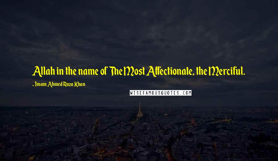 Imam Ahmed Raza Khan Quotes: Allah in the name of The Most Affectionate, the Merciful.