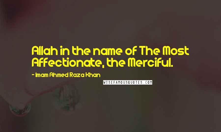 Imam Ahmed Raza Khan Quotes: Allah in the name of The Most Affectionate, the Merciful.