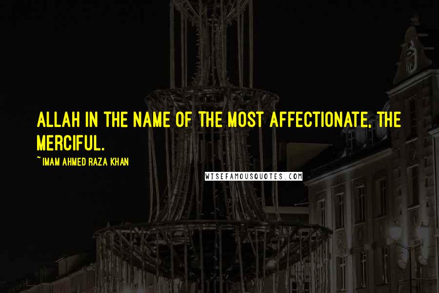 Imam Ahmed Raza Khan Quotes: Allah in the name of The Most Affectionate, the Merciful.