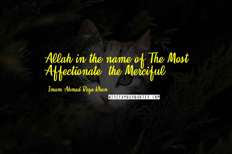 Imam Ahmed Raza Khan Quotes: Allah in the name of The Most Affectionate, the Merciful.