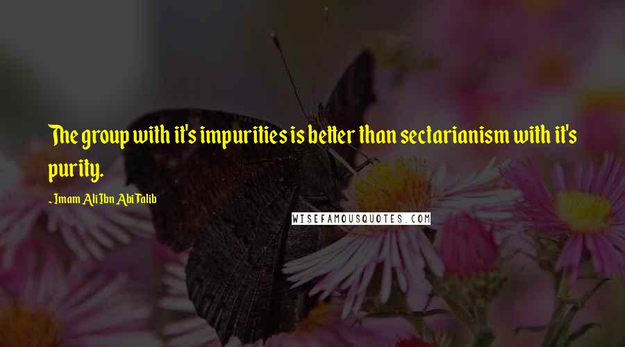 Imam Ali Ibn Abi Talib Quotes: The group with it's impurities is better than sectarianism with it's purity.