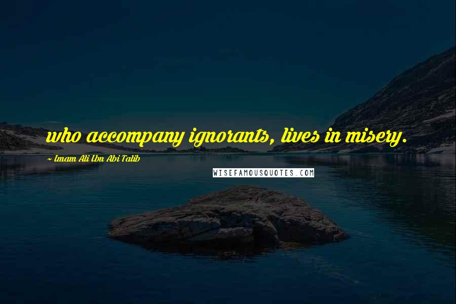 Imam Ali Ibn Abi Talib Quotes: who accompany ignorants, lives in misery.