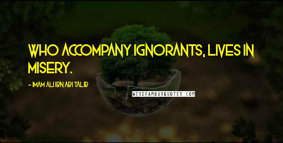 Imam Ali Ibn Abi Talib Quotes: who accompany ignorants, lives in misery.