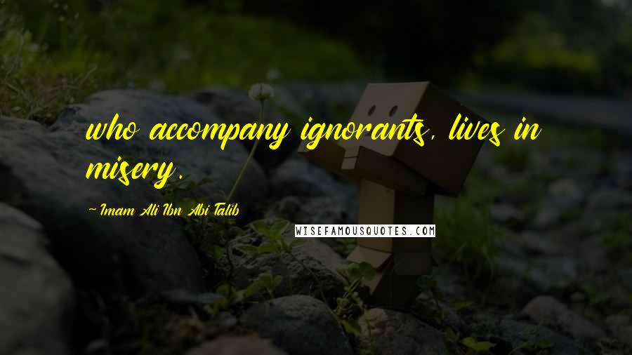 Imam Ali Ibn Abi Talib Quotes: who accompany ignorants, lives in misery.