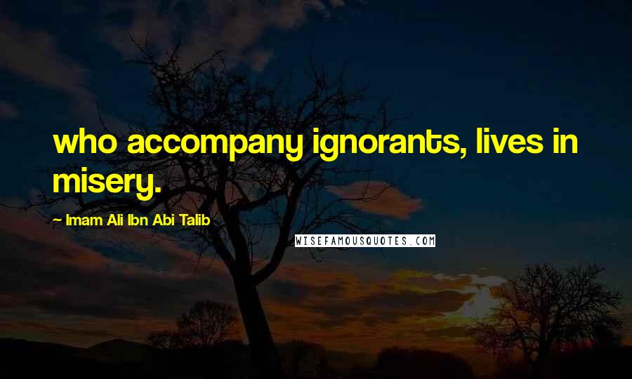 Imam Ali Ibn Abi Talib Quotes: who accompany ignorants, lives in misery.