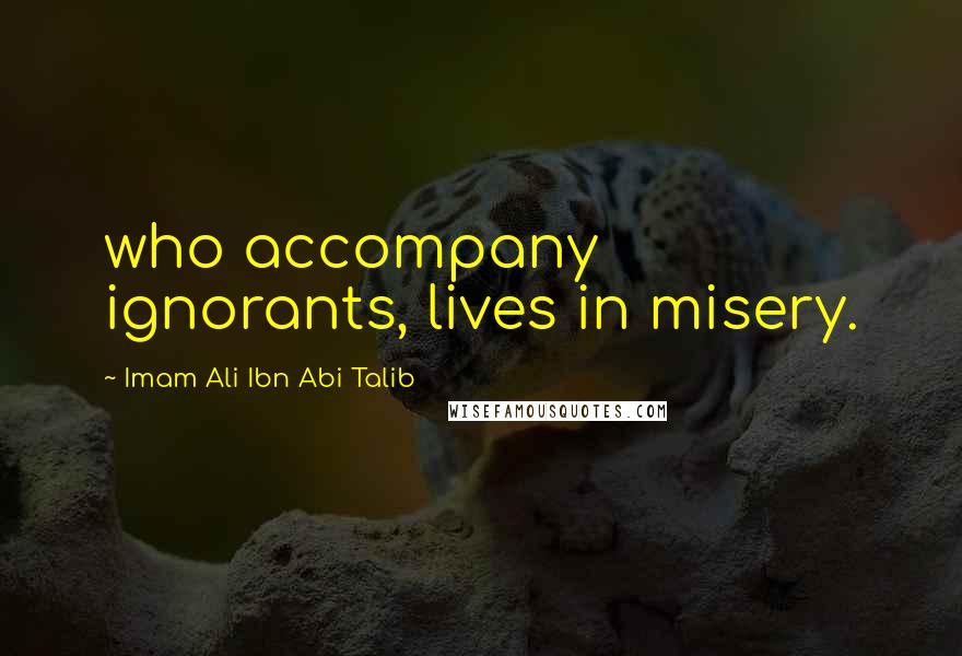 Imam Ali Ibn Abi Talib Quotes: who accompany ignorants, lives in misery.