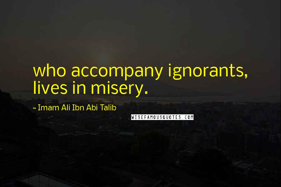 Imam Ali Ibn Abi Talib Quotes: who accompany ignorants, lives in misery.