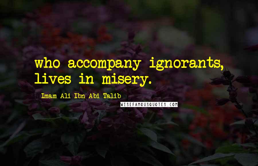 Imam Ali Ibn Abi Talib Quotes: who accompany ignorants, lives in misery.