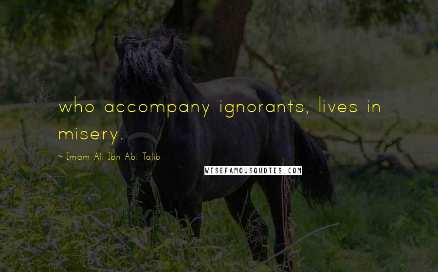 Imam Ali Ibn Abi Talib Quotes: who accompany ignorants, lives in misery.