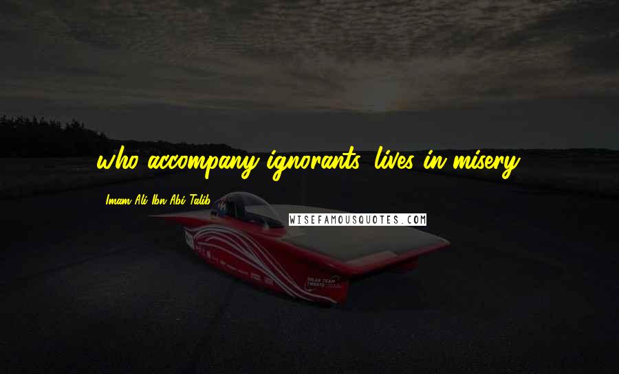 Imam Ali Ibn Abi Talib Quotes: who accompany ignorants, lives in misery.