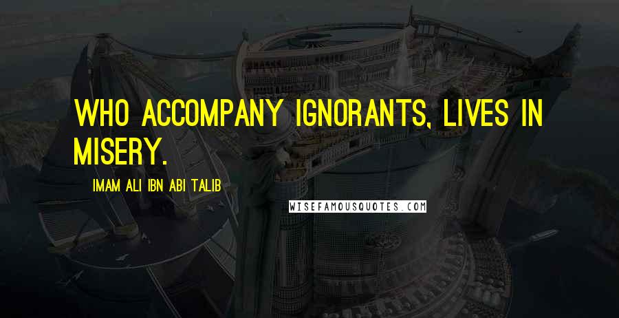 Imam Ali Ibn Abi Talib Quotes: who accompany ignorants, lives in misery.