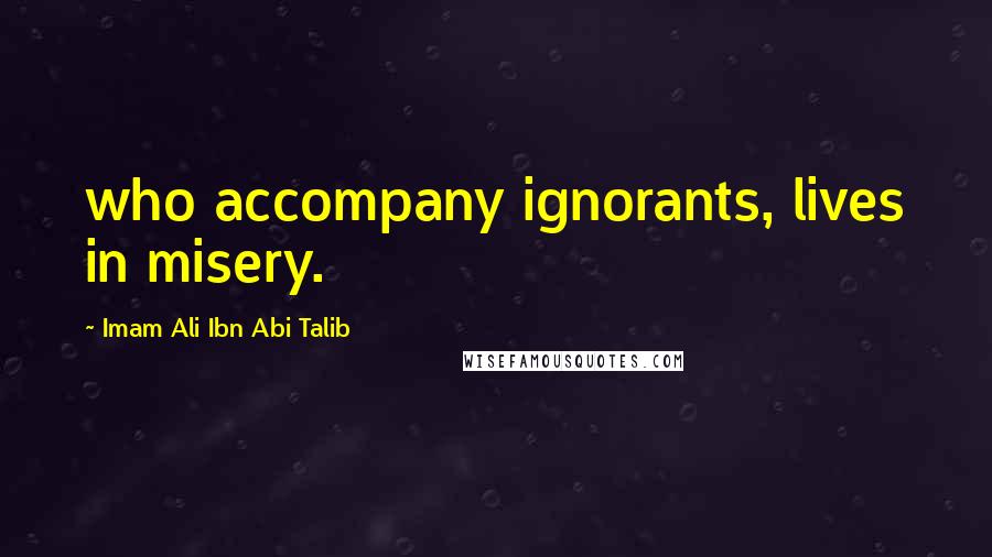 Imam Ali Ibn Abi Talib Quotes: who accompany ignorants, lives in misery.