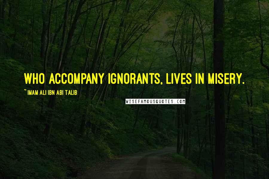 Imam Ali Ibn Abi Talib Quotes: who accompany ignorants, lives in misery.