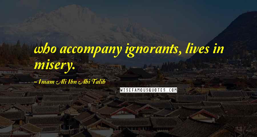 Imam Ali Ibn Abi Talib Quotes: who accompany ignorants, lives in misery.