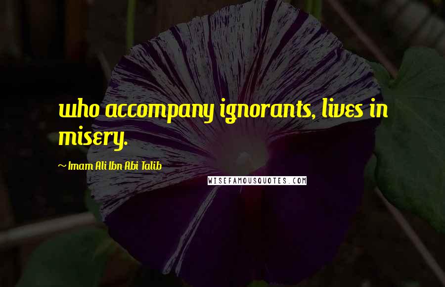 Imam Ali Ibn Abi Talib Quotes: who accompany ignorants, lives in misery.