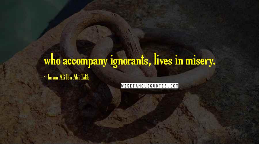 Imam Ali Ibn Abi Talib Quotes: who accompany ignorants, lives in misery.