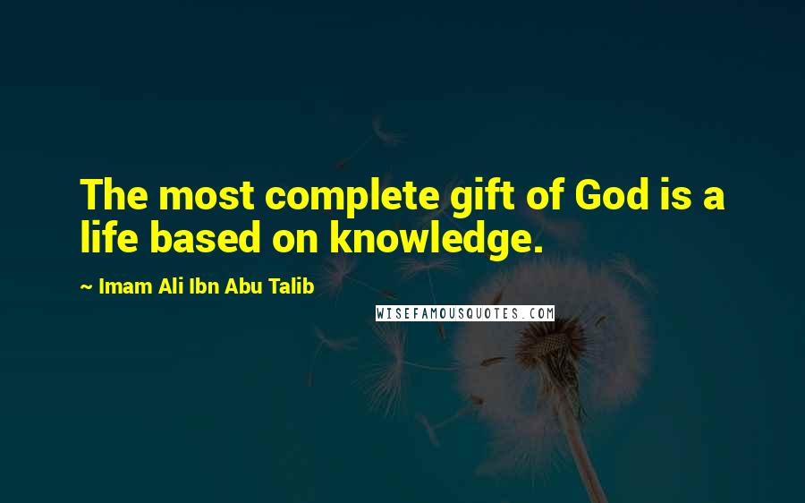 Imam Ali Ibn Abu Talib Quotes: The most complete gift of God is a life based on knowledge.