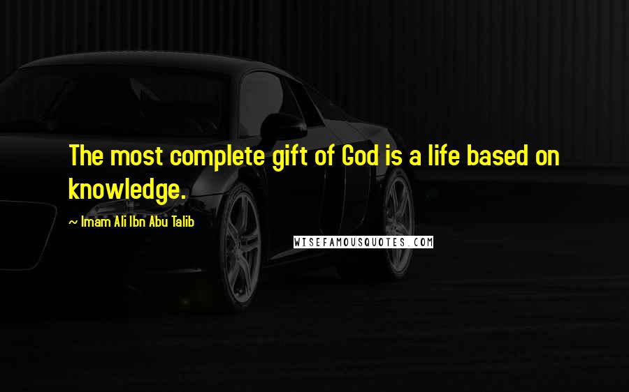 Imam Ali Ibn Abu Talib Quotes: The most complete gift of God is a life based on knowledge.