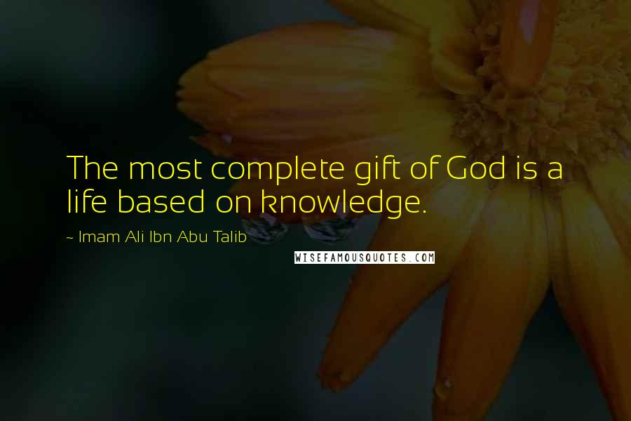 Imam Ali Ibn Abu Talib Quotes: The most complete gift of God is a life based on knowledge.