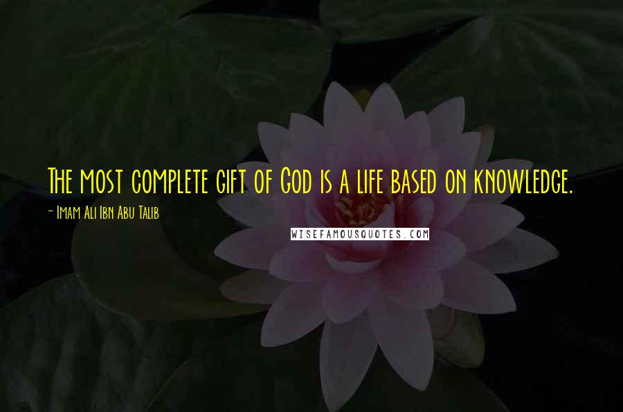 Imam Ali Ibn Abu Talib Quotes: The most complete gift of God is a life based on knowledge.