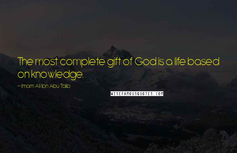 Imam Ali Ibn Abu Talib Quotes: The most complete gift of God is a life based on knowledge.