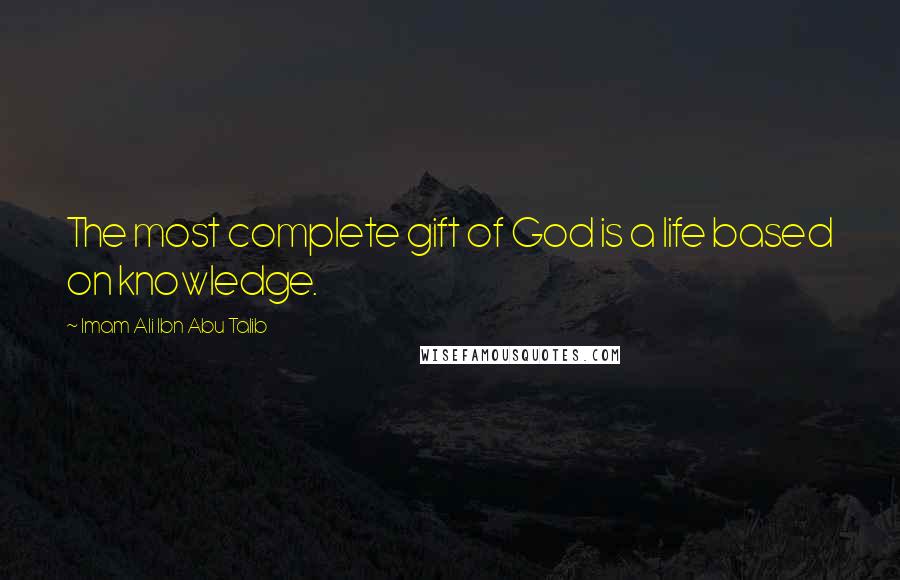 Imam Ali Ibn Abu Talib Quotes: The most complete gift of God is a life based on knowledge.