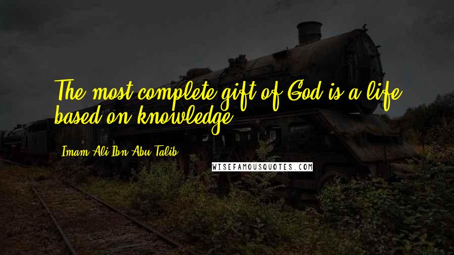 Imam Ali Ibn Abu Talib Quotes: The most complete gift of God is a life based on knowledge.