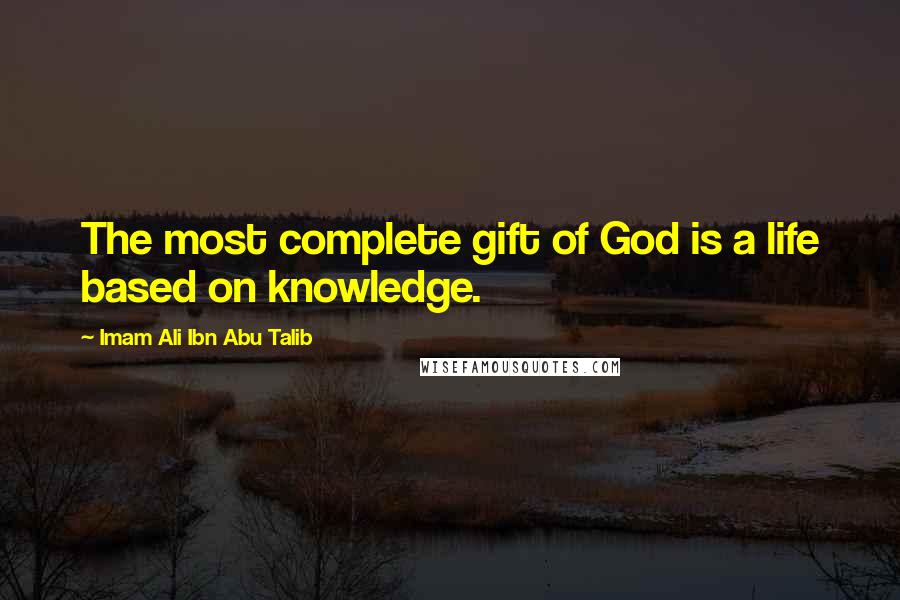 Imam Ali Ibn Abu Talib Quotes: The most complete gift of God is a life based on knowledge.