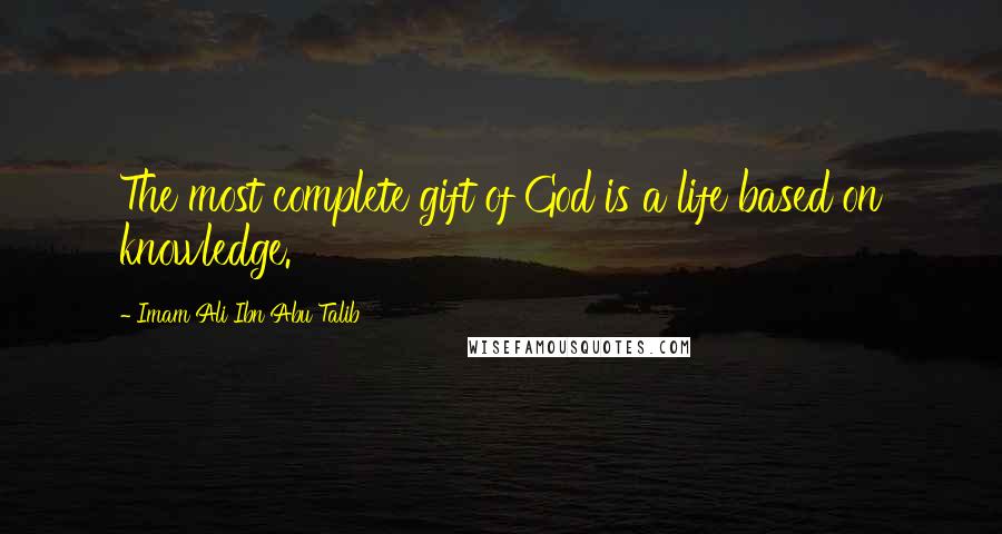 Imam Ali Ibn Abu Talib Quotes: The most complete gift of God is a life based on knowledge.