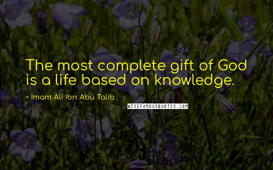 Imam Ali Ibn Abu Talib Quotes: The most complete gift of God is a life based on knowledge.