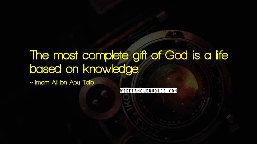 Imam Ali Ibn Abu Talib Quotes: The most complete gift of God is a life based on knowledge.