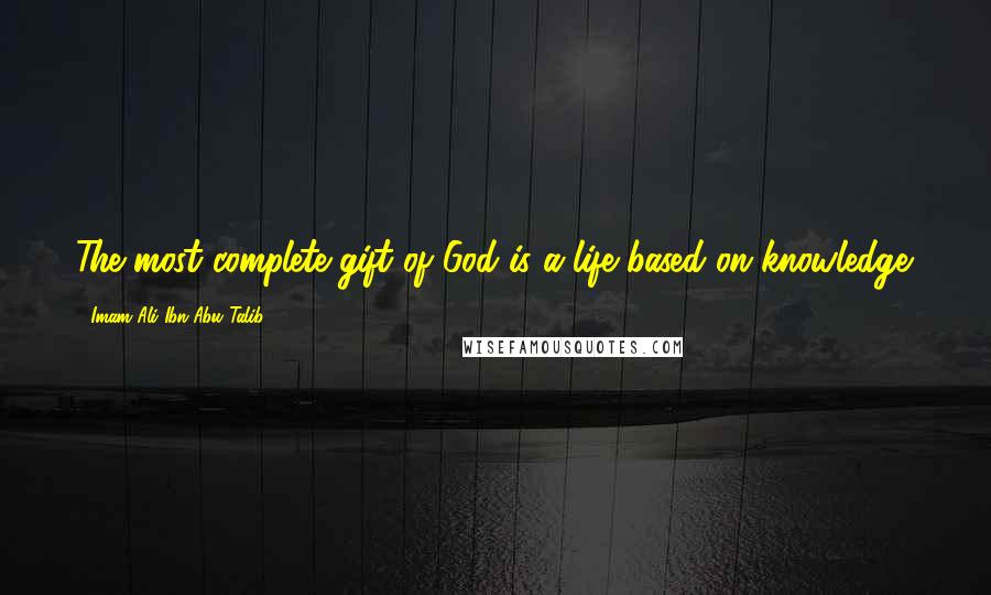 Imam Ali Ibn Abu Talib Quotes: The most complete gift of God is a life based on knowledge.