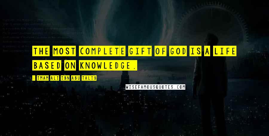 Imam Ali Ibn Abu Talib Quotes: The most complete gift of God is a life based on knowledge.