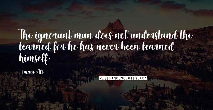 Imam Ali Quotes: The ignorant man does not understand the learned for he has never been learned himself.