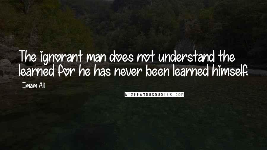 Imam Ali Quotes: The ignorant man does not understand the learned for he has never been learned himself.