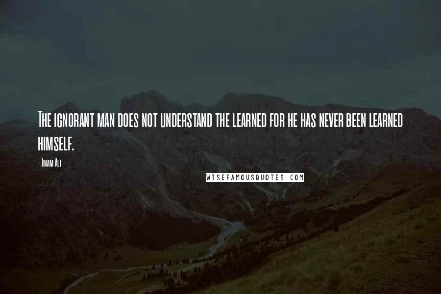 Imam Ali Quotes: The ignorant man does not understand the learned for he has never been learned himself.