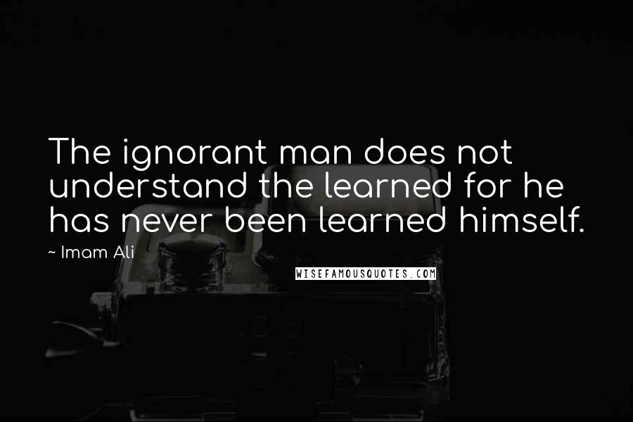 Imam Ali Quotes: The ignorant man does not understand the learned for he has never been learned himself.