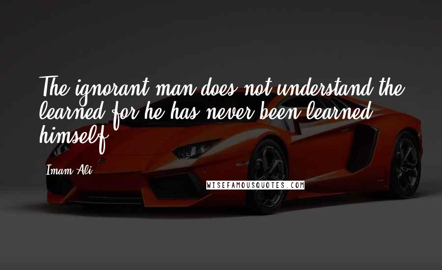 Imam Ali Quotes: The ignorant man does not understand the learned for he has never been learned himself.