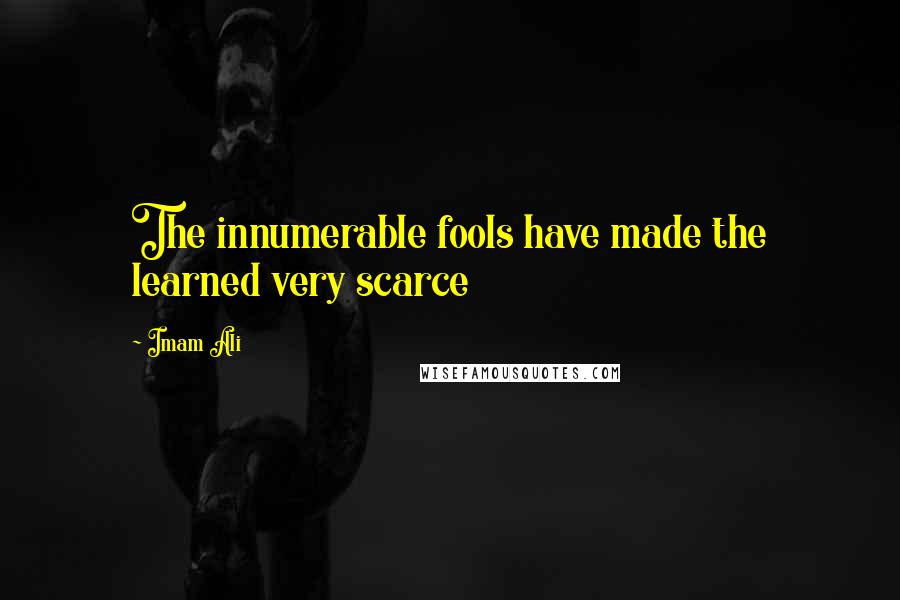 Imam Ali Quotes: The innumerable fools have made the learned very scarce