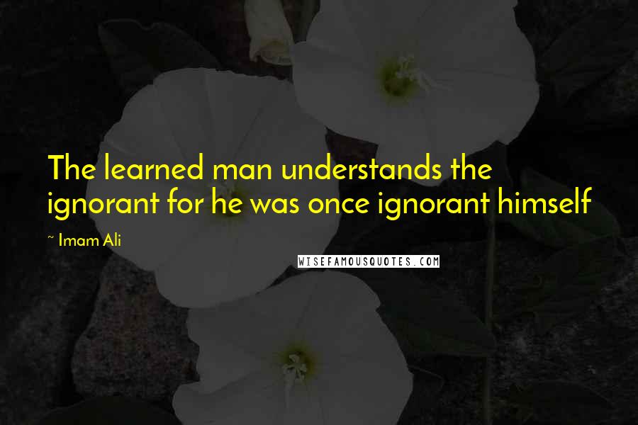 Imam Ali Quotes: The learned man understands the ignorant for he was once ignorant himself