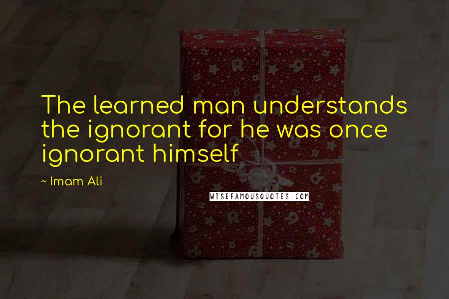 Imam Ali Quotes: The learned man understands the ignorant for he was once ignorant himself