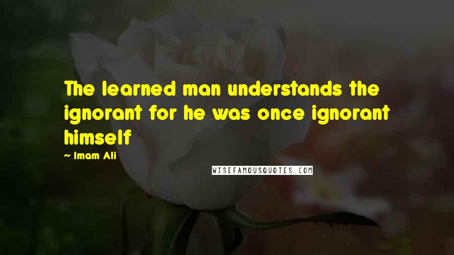 Imam Ali Quotes: The learned man understands the ignorant for he was once ignorant himself