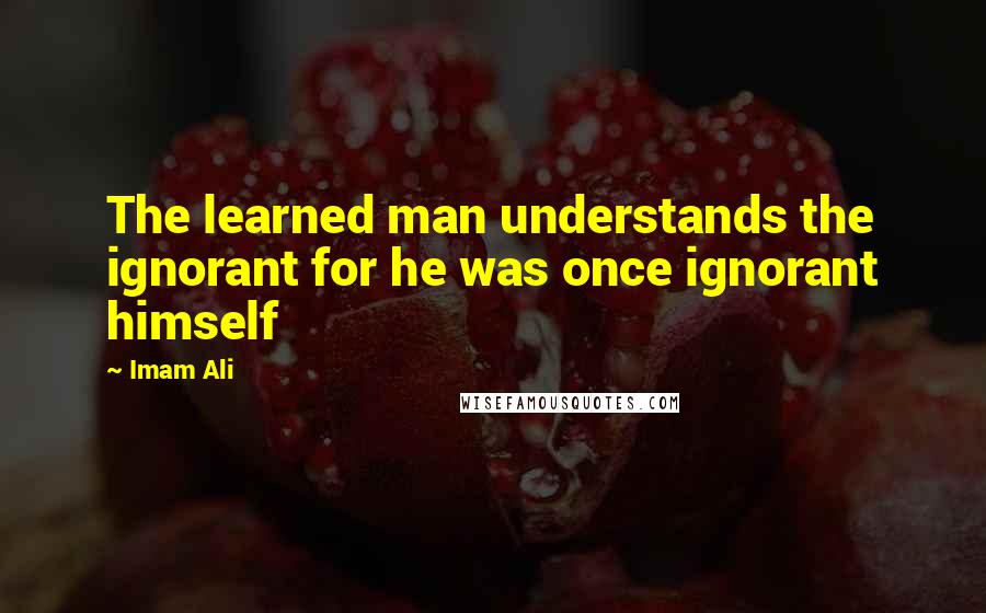 Imam Ali Quotes: The learned man understands the ignorant for he was once ignorant himself