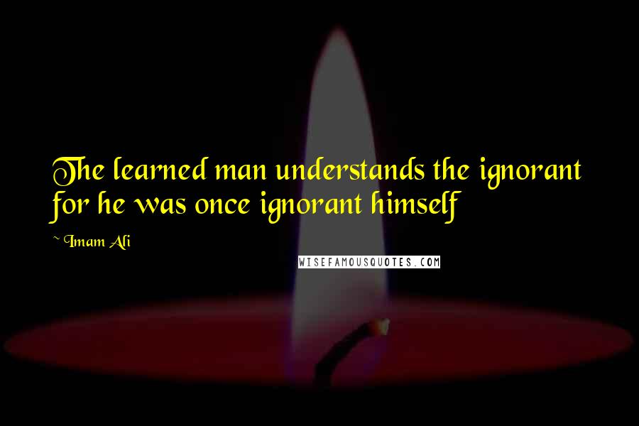 Imam Ali Quotes: The learned man understands the ignorant for he was once ignorant himself