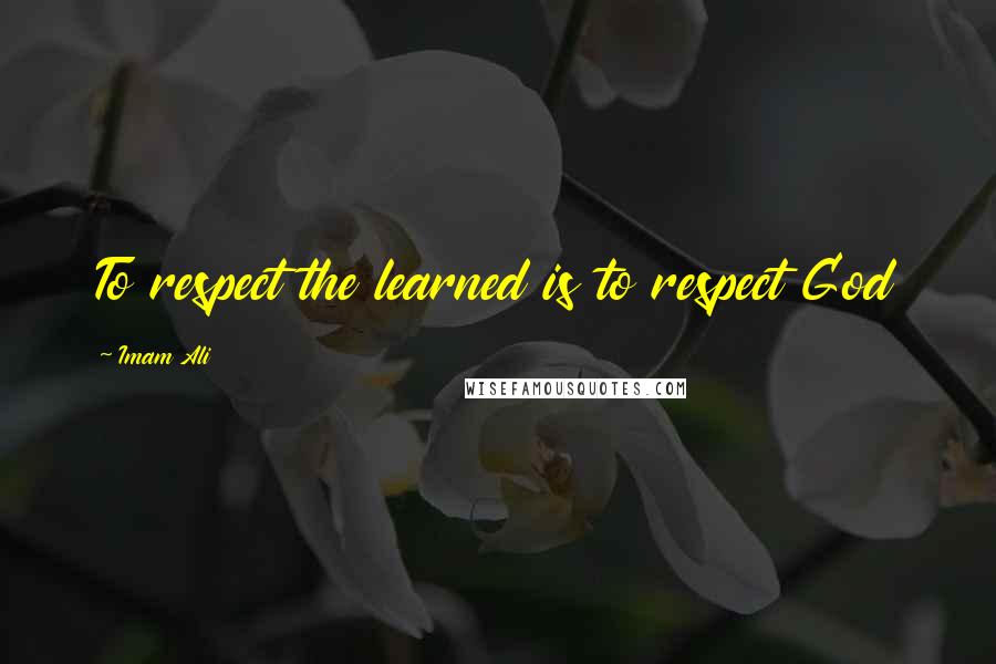 Imam Ali Quotes: To respect the learned is to respect God