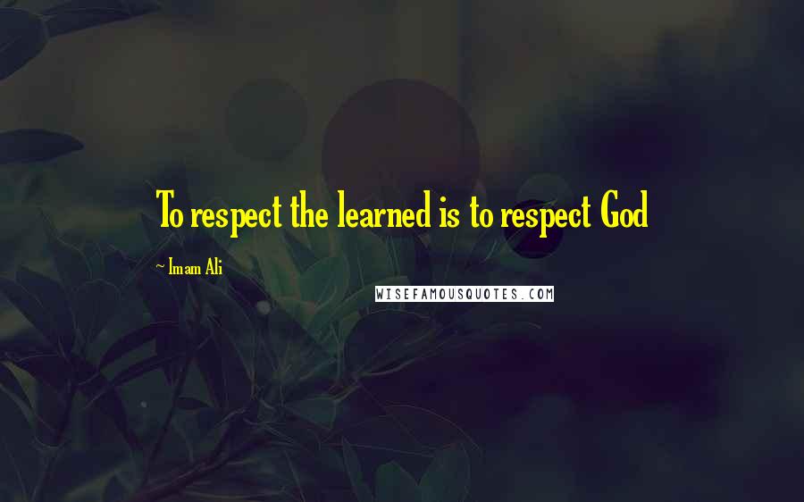 Imam Ali Quotes: To respect the learned is to respect God