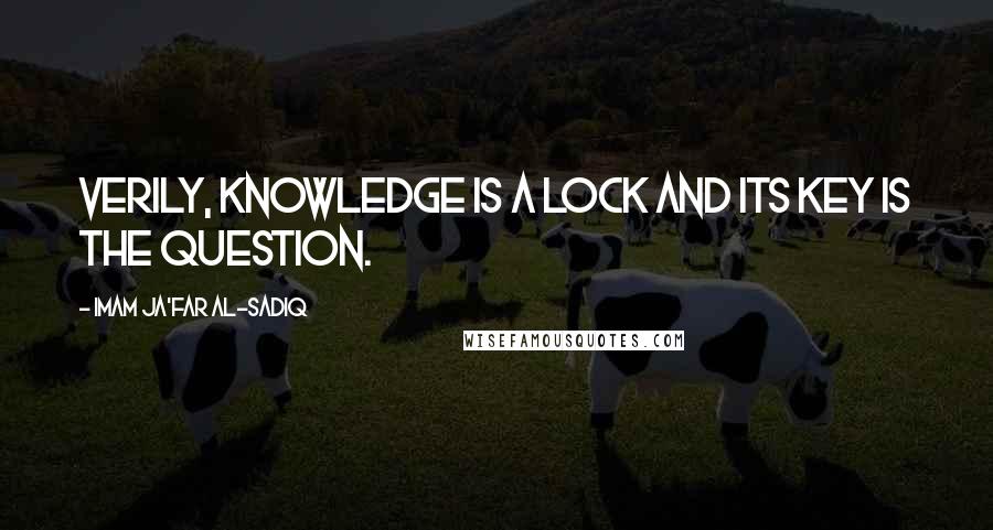 Imam Ja'Far Al-Sadiq Quotes: Verily, knowledge is a lock and its key is the question.