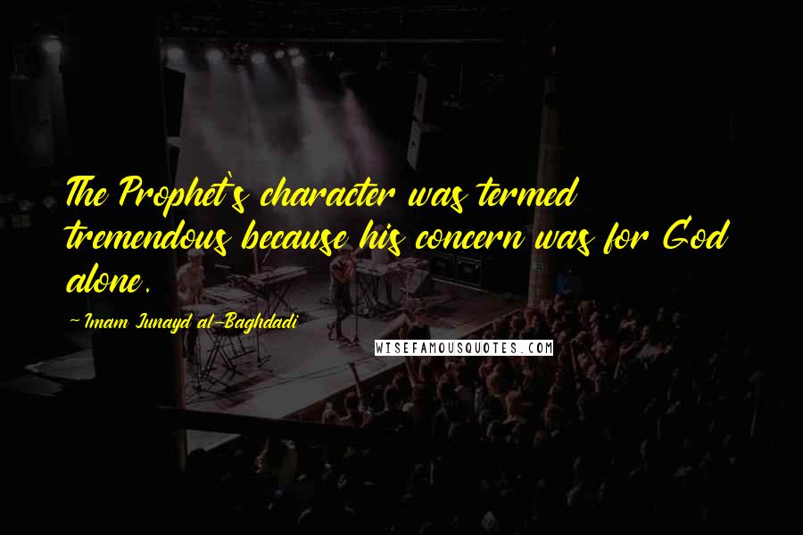 Imam Junayd Al-Baghdadi Quotes: The Prophet's character was termed tremendous because his concern was for God alone.