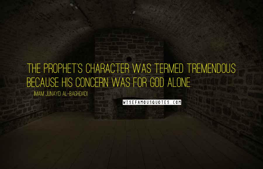 Imam Junayd Al-Baghdadi Quotes: The Prophet's character was termed tremendous because his concern was for God alone.